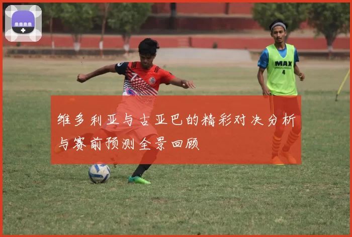 维多利亚与古亚巴的精彩对决分析与赛前预测全景回顾