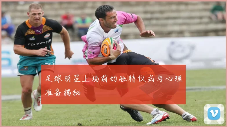 足球明星上场前的独特仪式与心理准备揭秘