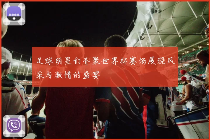 足球明星们齐聚世界杯赛场展现风采与激情的盛宴