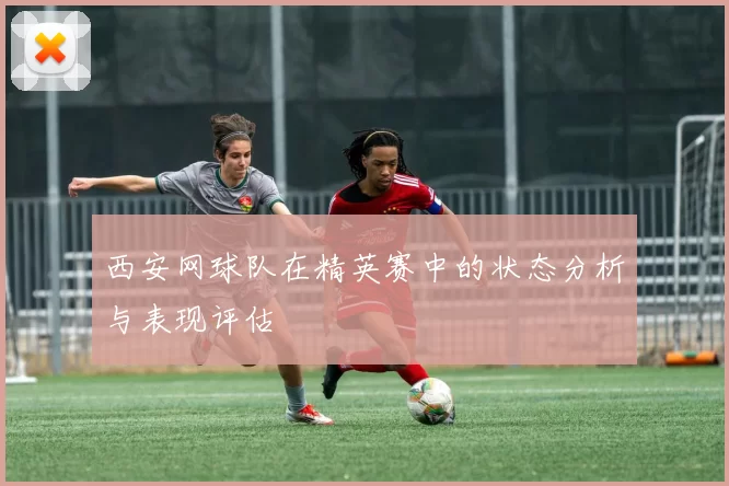 西安网球队在精英赛中的状态分析与表现评估