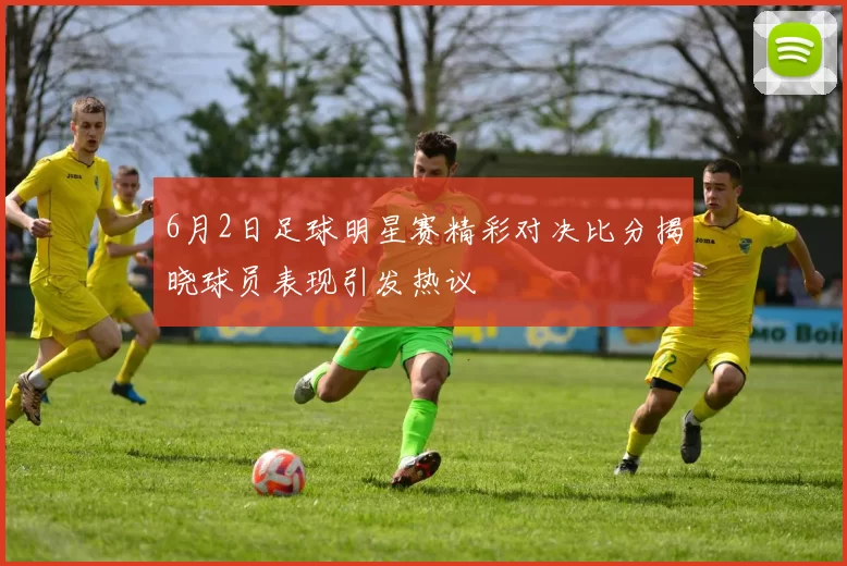 6月2日足球明星赛精彩对决比分揭晓球员表现引发热议