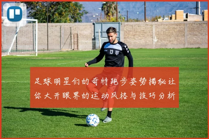 足球明星们的奇特跑步姿势揭秘让你大开眼界的运动风格与技巧分析