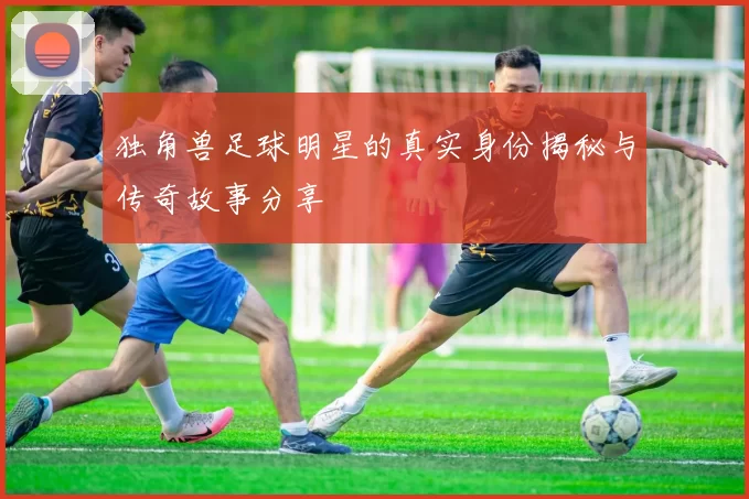 独角兽足球明星的真实身份揭秘与传奇故事分享