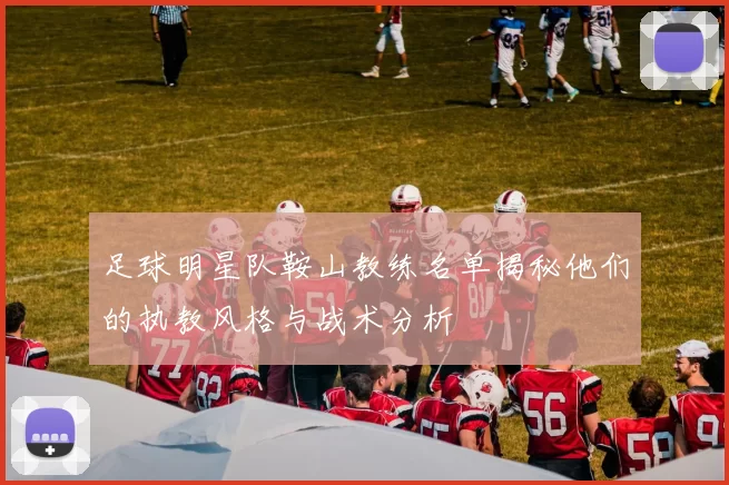 足球明星队鞍山教练名单揭秘他们的执教风格与战术分析