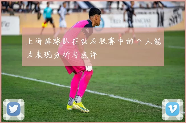 上海排球队在钻石联赛中的个人能力表现分析与点评