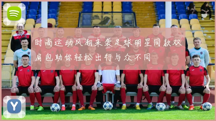 时尚运动风潮来袭足球明星同款双肩包助你轻松出行与众不同