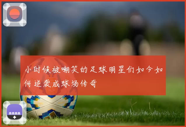 小时候被嘲笑的足球明星们如今如何逆袭成球场传奇