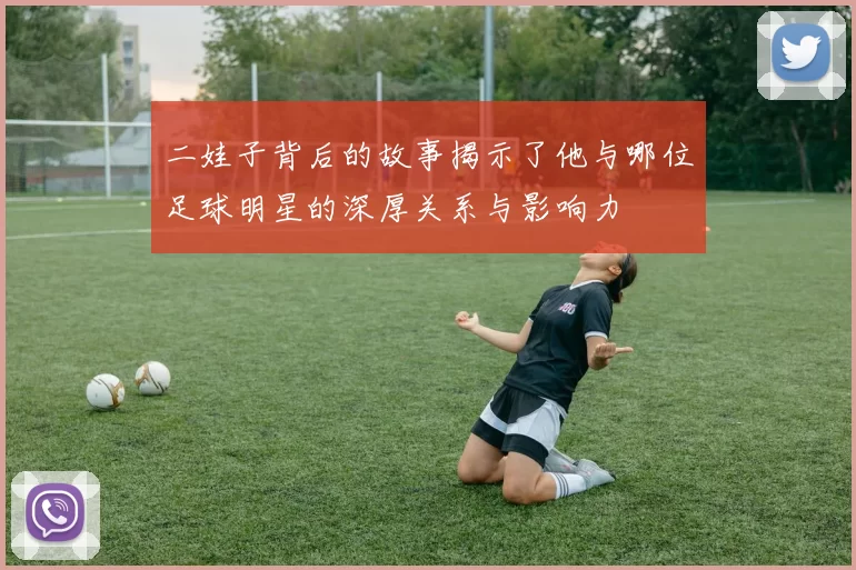 二娃子背后的故事揭示了他与哪位足球明星的深厚关系与影响力