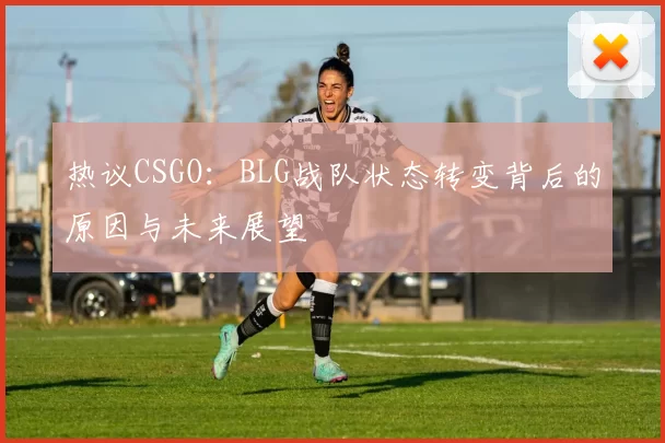 热议CSGO：BLG战队状态转变背后的原因与未来展望
