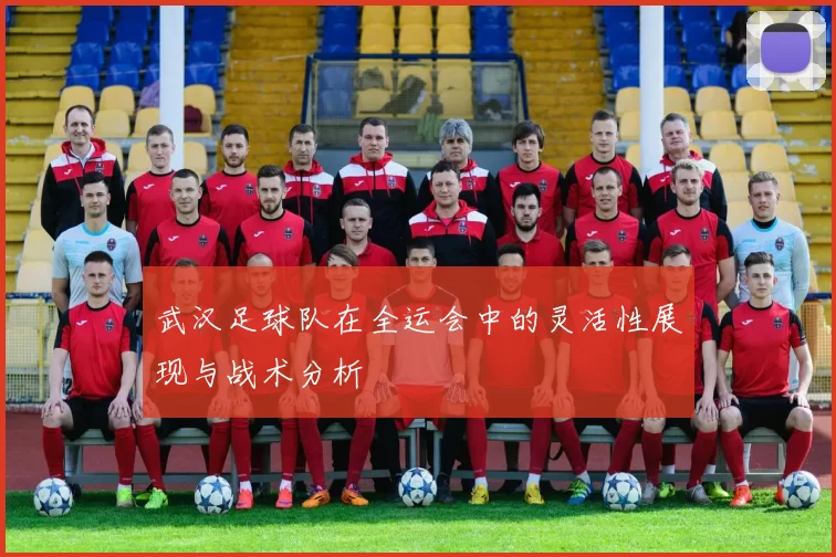 武汉足球队在全运会中的灵活性展现与战术分析