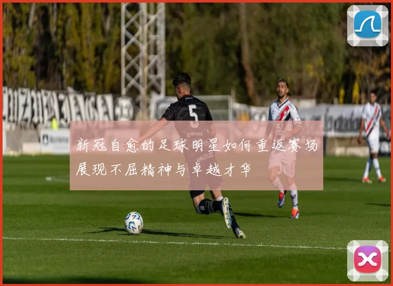 新冠自愈的足球明星如何重返赛场展现不屈精神与卓越才华
