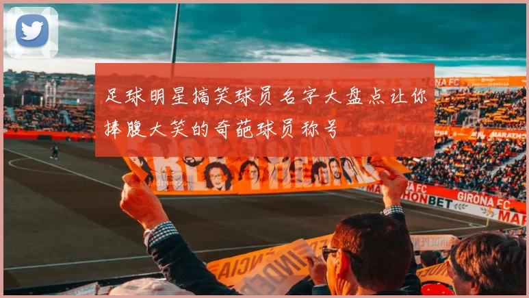 足球明星搞笑球员名字大盘点让你捧腹大笑的奇葩球员称号