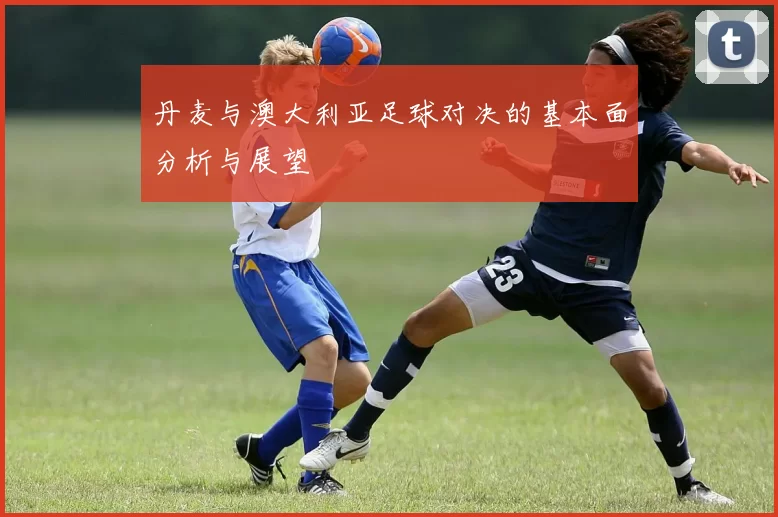 丹麦与澳大利亚足球对决的基本面分析与展望