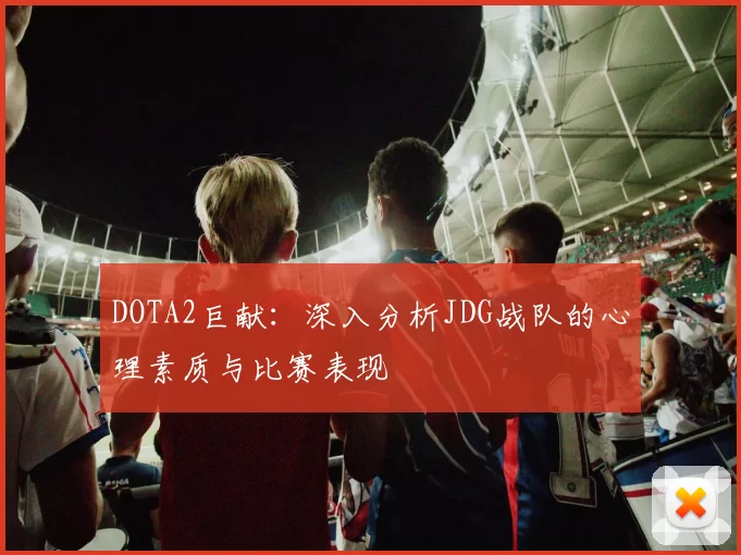 DOTA2巨献：深入分析JDG战队的心理素质与比赛表现