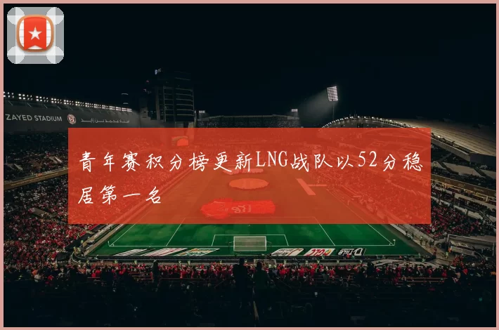 青年赛积分榜更新LNG战队以52分稳居第一名
