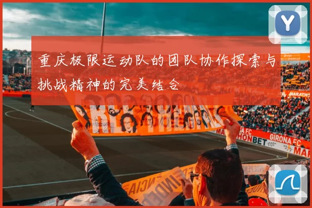 重庆极限运动队的团队协作探索与挑战精神的完美结合
