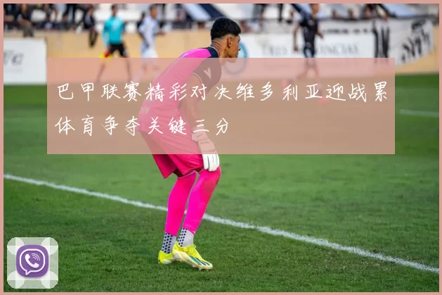 巴甲联赛精彩对决维多利亚迎战累体育争夺关键三分