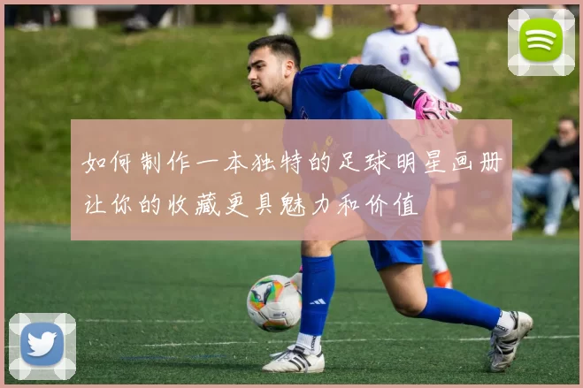如何制作一本独特的足球明星画册让你的收藏更具魅力和价值