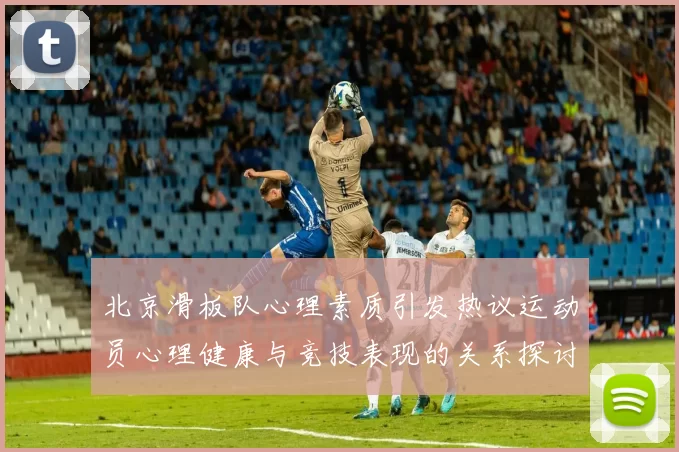北京滑板队心理素质引发热议运动员心理健康与竞技表现的关系探讨