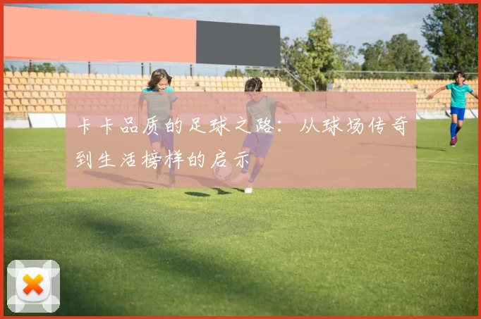 卡卡品质的足球之路：从球场传奇到生活榜样的启示