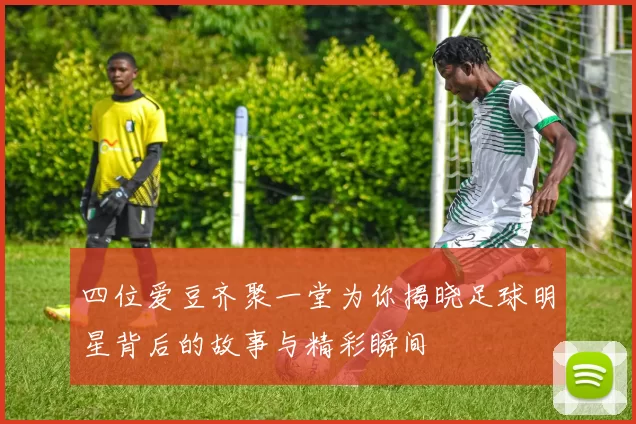 四位爱豆齐聚一堂为你揭晓足球明星背后的故事与精彩瞬间