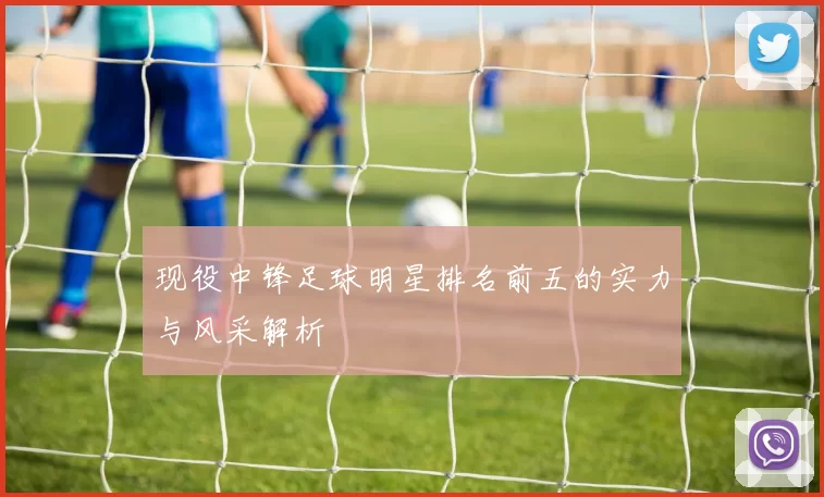 现役中锋足球明星排名前五的实力与风采解析
