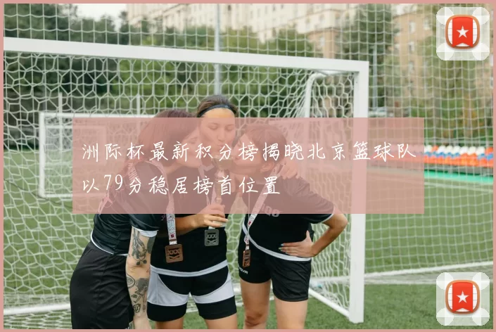 洲际杯最新积分榜揭晓北京篮球队以79分稳居榜首位置