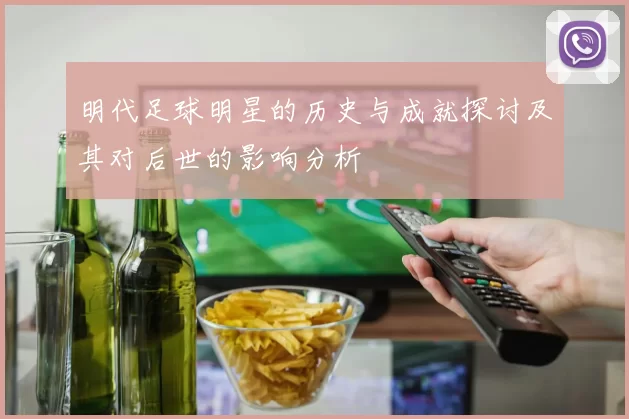 明代足球明星的历史与成就探讨及其对后世的影响分析