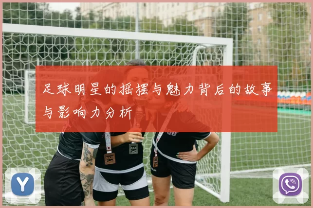 足球明星的摇摆与魅力背后的故事与影响力分析