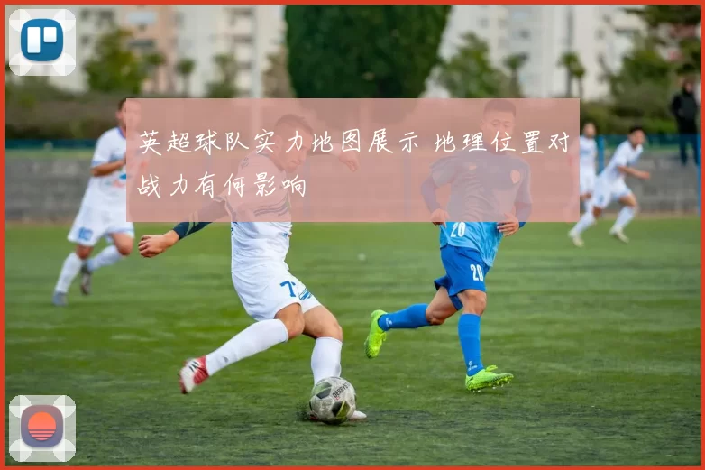 英超球队实力地图展示 地理位置对战力有何影响