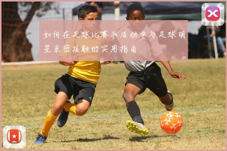 如何在足球比赛和活动中与足球明星亲密接触的实用指南