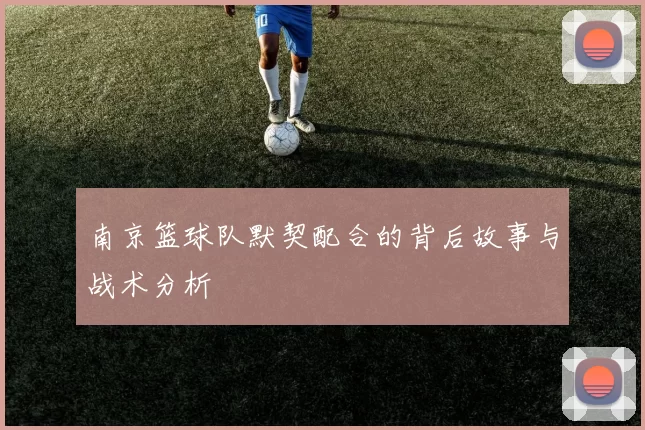 南京篮球队默契配合的背后故事与战术分析