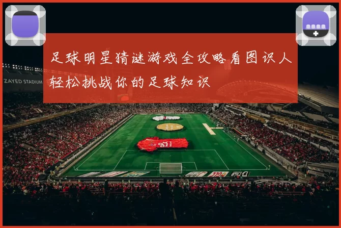 足球明星猜谜游戏全攻略看图识人轻松挑战你的足球知识
