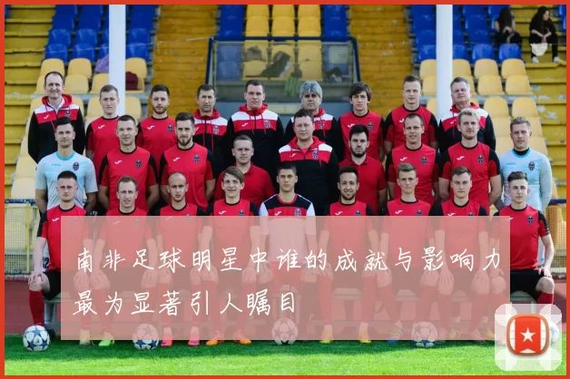 南非足球明星中谁的成就与影响力最为显著引人瞩目