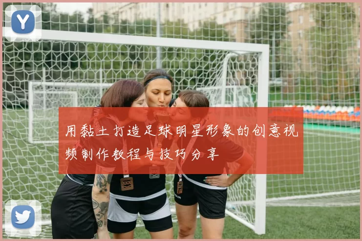 用黏土打造足球明星形象的创意视频制作教程与技巧分享