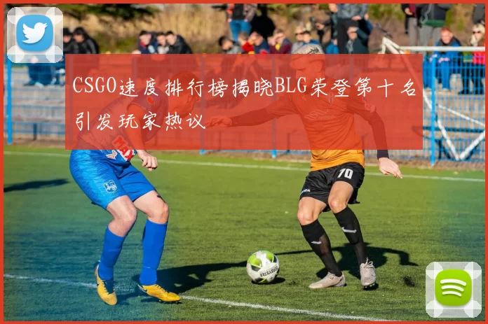 CSGO速度排行榜揭晓BLG荣登第十名引发玩家热议