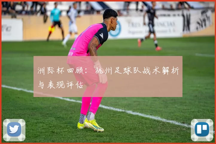 洲际杯回顾：杭州足球队战术解析与表现评估