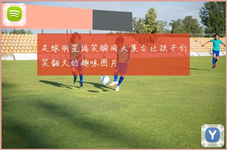 足球明星搞笑瞬间大集合让孩子们笑翻天的趣味图片