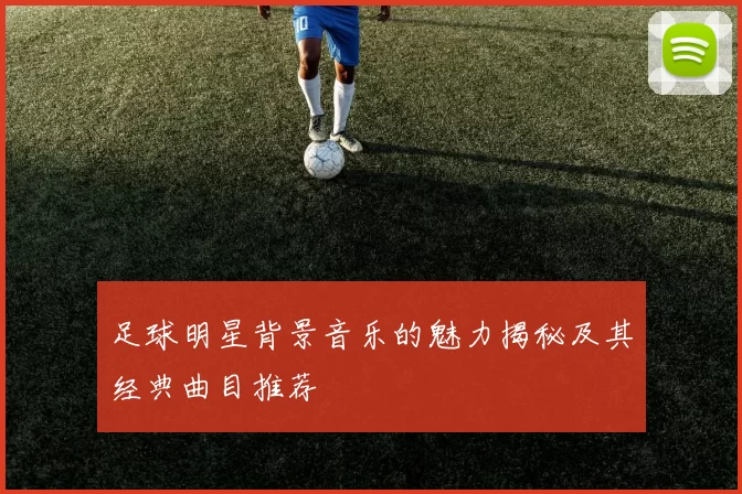 足球明星背景音乐的魅力揭秘及其经典曲目推荐