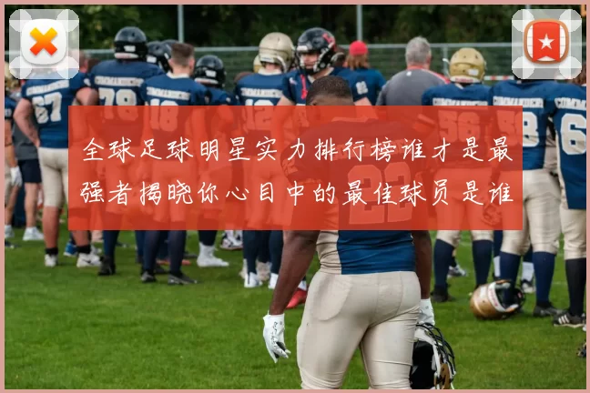 全球足球明星实力排行榜谁才是最强者揭晓你心目中的最佳球员是谁