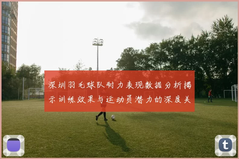 深圳羽毛球队耐力表现数据分析揭示训练效果与运动员潜力的深度关系