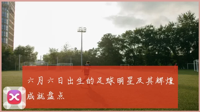 六月六日出生的足球明星及其辉煌成就盘点