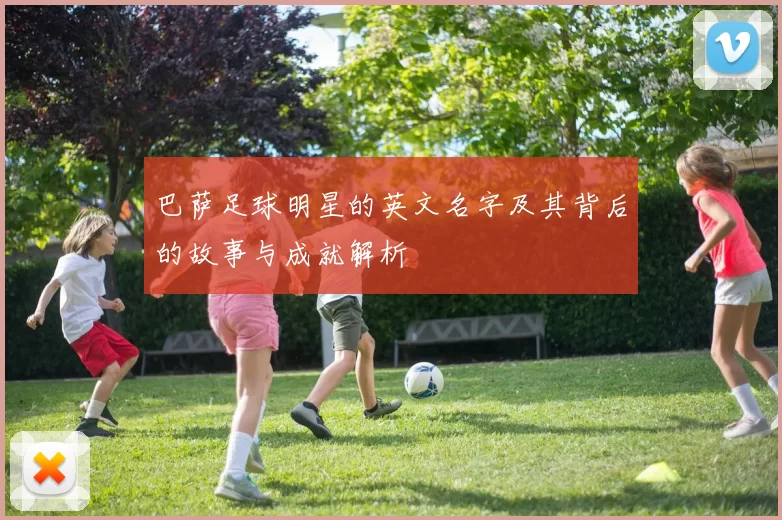 巴萨足球明星的英文名字及其背后的故事与成就解析